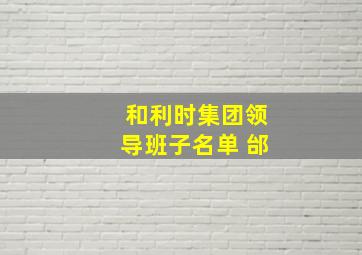 和利时集团领导班子名单 邰